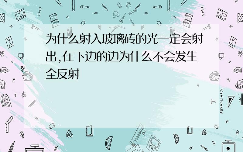 为什么射入玻璃砖的光一定会射出,在下边的边为什么不会发生全反射