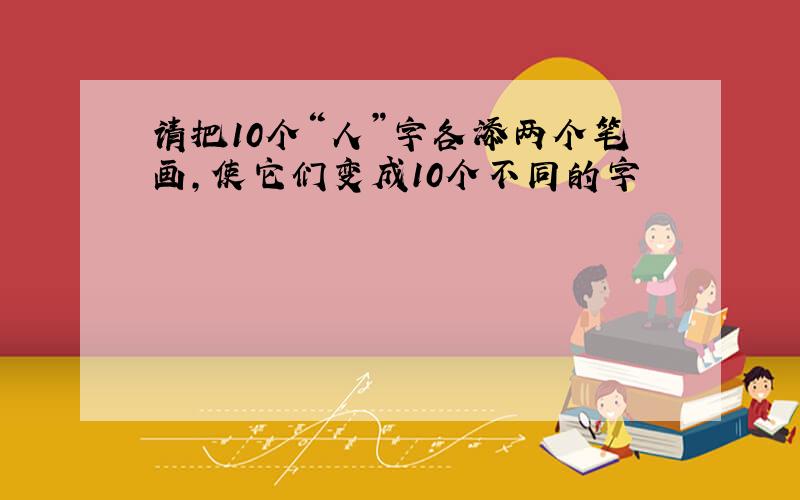 请把10个“人”字各添两个笔画,使它们变成10个不同的字