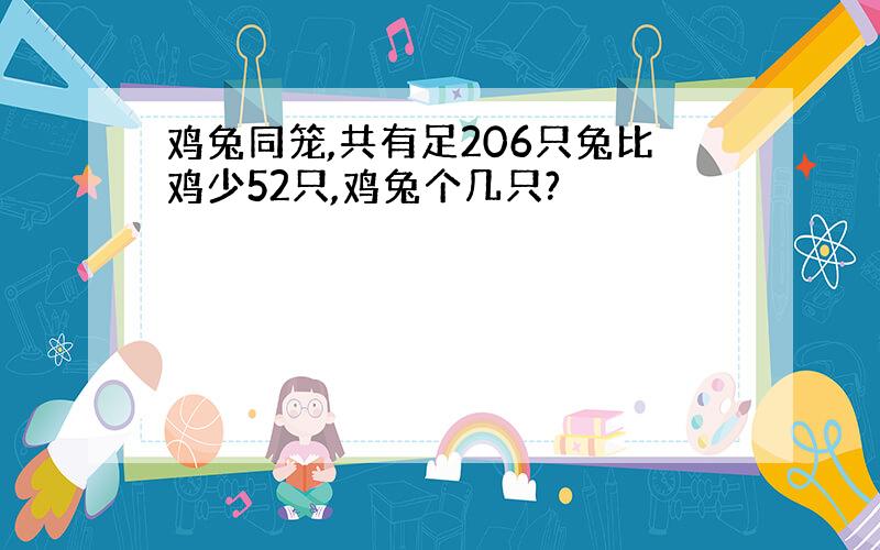 鸡兔同笼,共有足206只兔比鸡少52只,鸡兔个几只?