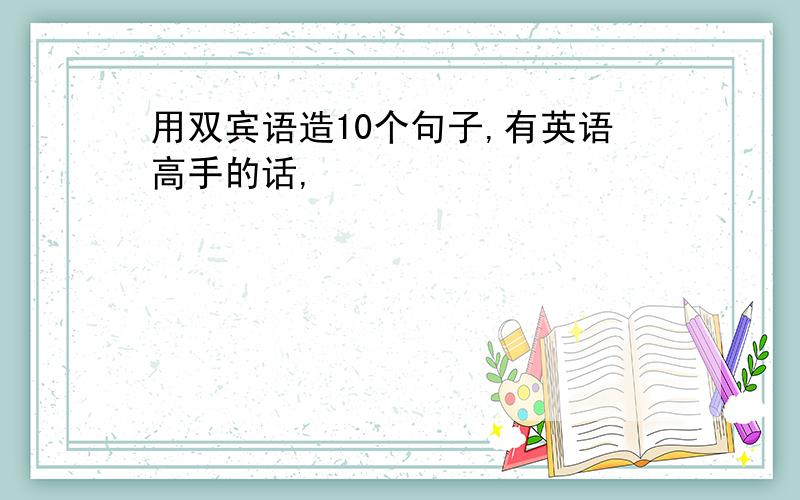 用双宾语造10个句子,有英语高手的话,