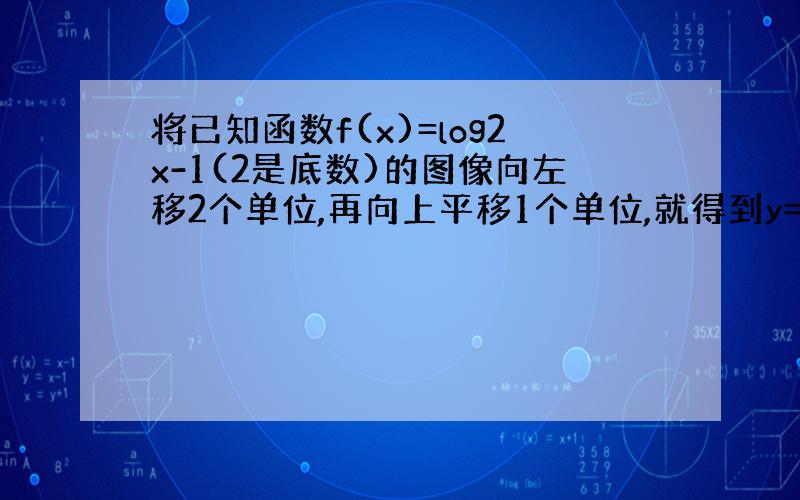 将已知函数f(x)=log2x-1(2是底数)的图像向左移2个单位,再向上平移1个单位,就得到y=g(x)的图像