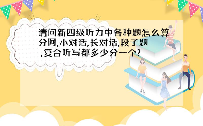 请问新四级听力中各种题怎么算分阿,小对话,长对话,段子题 ,复合听写都多少分一个?