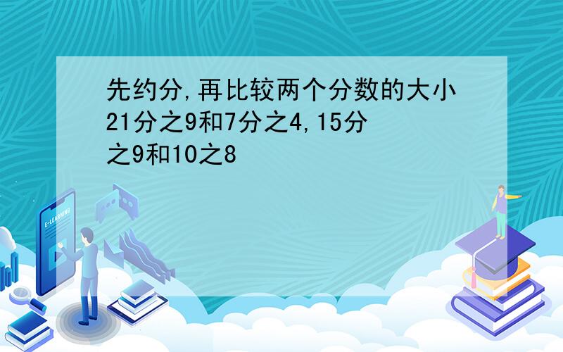 先约分,再比较两个分数的大小21分之9和7分之4,15分之9和10之8