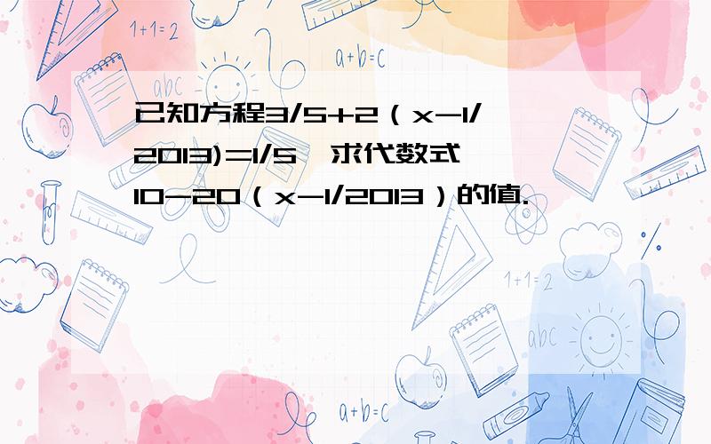 已知方程3/5+2（x-1/2013)=1/5,求代数式10-20（x-1/2013）的值.