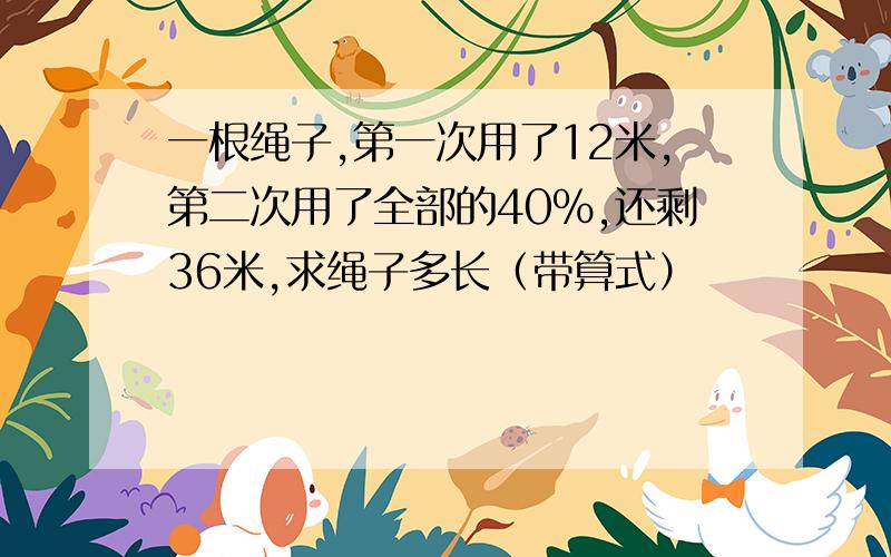 一根绳子,第一次用了12米,第二次用了全部的40%,还剩36米,求绳子多长（带算式）