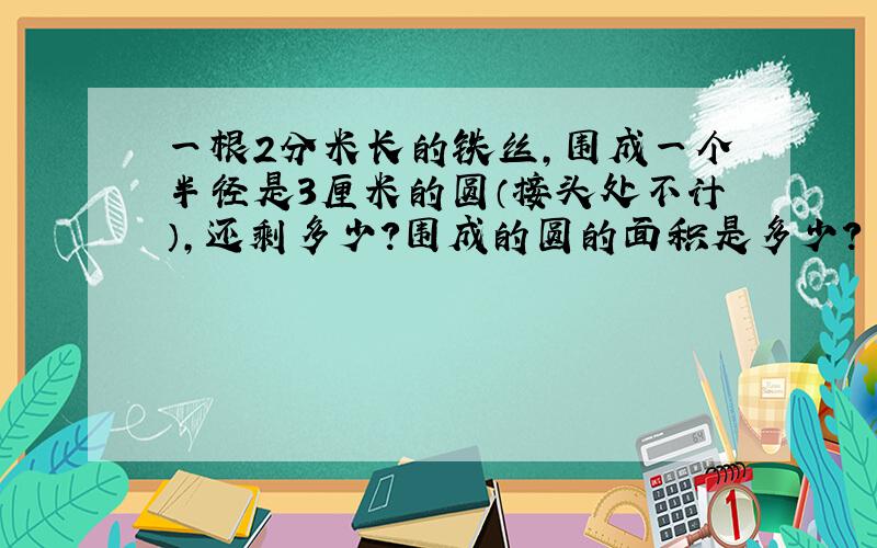 一根2分米长的铁丝,围成一个半径是3厘米的圆（接头处不计）,还剩多少?围成的圆的面积是多少?