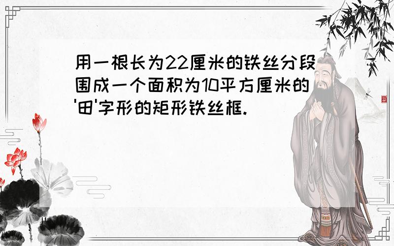 用一根长为22厘米的铁丝分段围成一个面积为10平方厘米的'田'字形的矩形铁丝框.