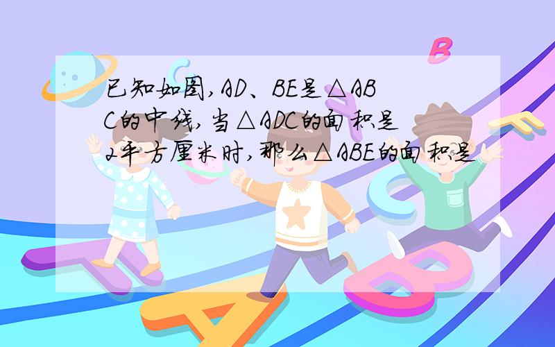 已知如图,AD、BE是△ABC的中线,当△ADC的面积是2平方厘米时,那么△ABE的面积是