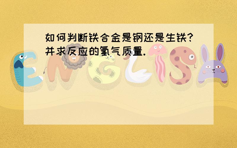 如何判断铁合金是钢还是生铁?并求反应的氢气质量.