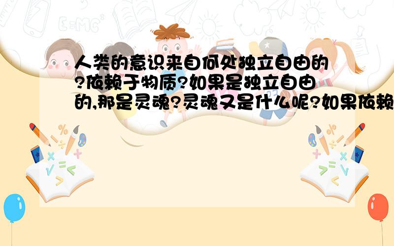 人类的意识来自何处独立自由的?依赖于物质?如果是独立自由的,那是灵魂?灵魂又是什么呢?如果依赖于物质,那只是单纯的机械运