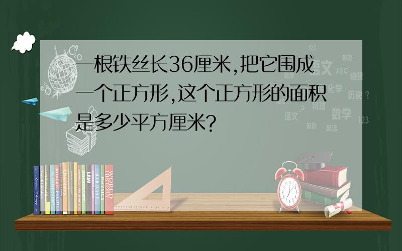 一根铁丝长36厘米,把它围成一个正方形,这个正方形的面积是多少平方厘米?