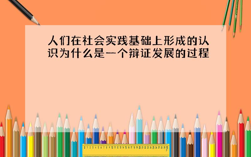 人们在社会实践基础上形成的认识为什么是一个辩证发展的过程