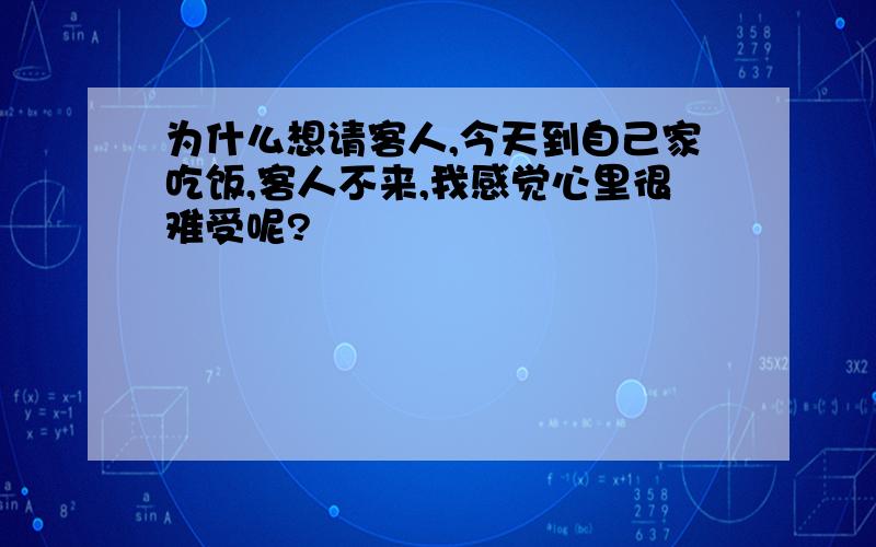 为什么想请客人,今天到自己家吃饭,客人不来,我感觉心里很难受呢?