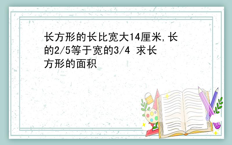 长方形的长比宽大14厘米,长的2/5等于宽的3/4 求长方形的面积