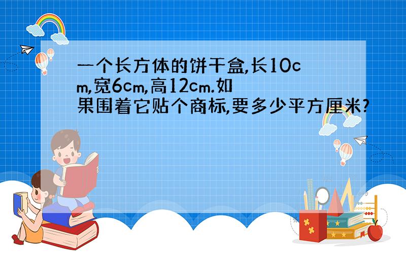 一个长方体的饼干盒,长10cm,宽6cm,高12cm.如果围着它贴个商标,要多少平方厘米?