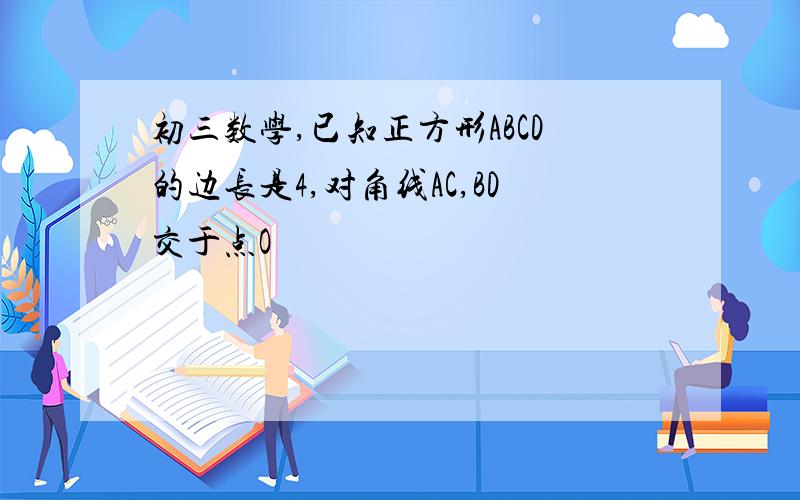 初三数学,已知正方形ABCD的边长是4,对角线AC,BD交于点O