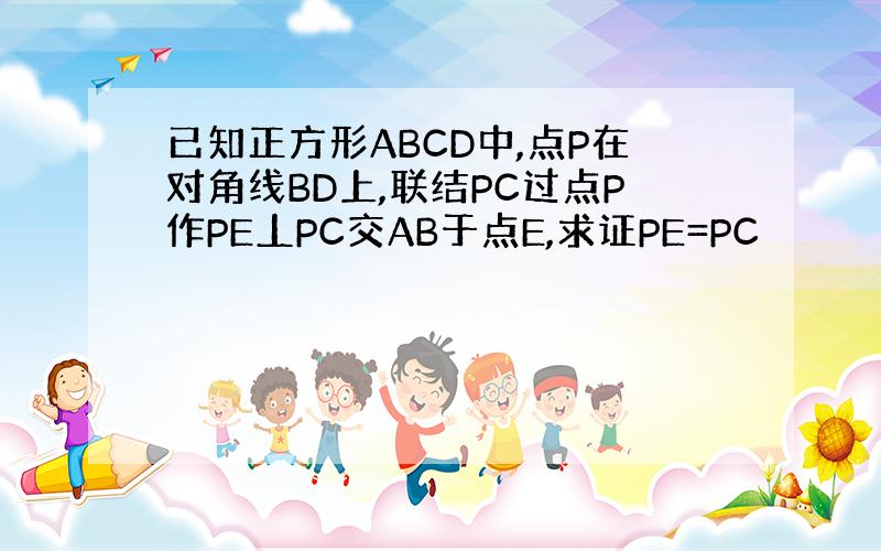 已知正方形ABCD中,点P在对角线BD上,联结PC过点P作PE丄PC交AB于点E,求证PE=PC