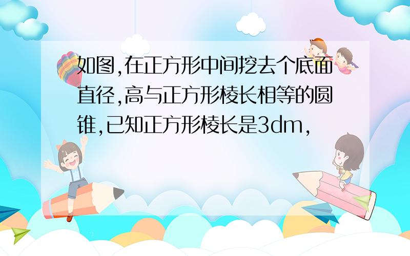 如图,在正方形中间挖去个底面直径,高与正方形棱长相等的圆锥,已知正方形棱长是3dm,