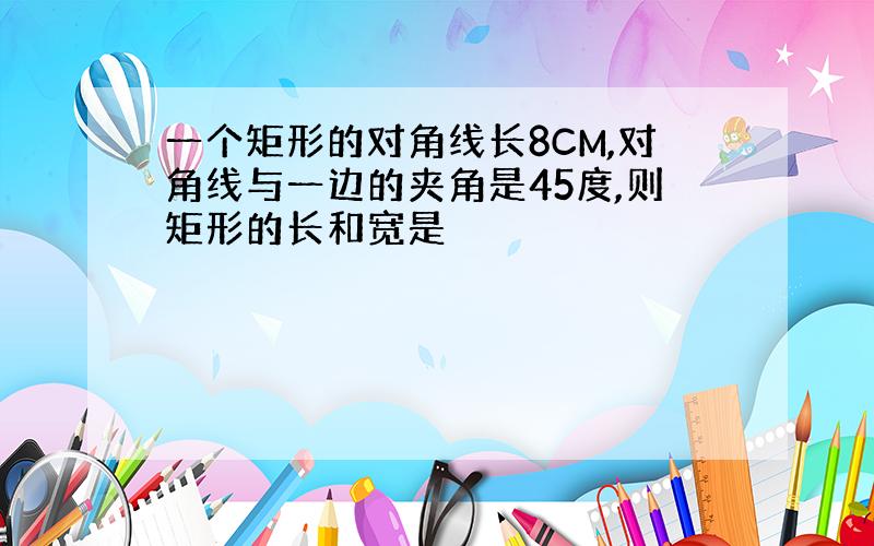 一个矩形的对角线长8CM,对角线与一边的夹角是45度,则矩形的长和宽是