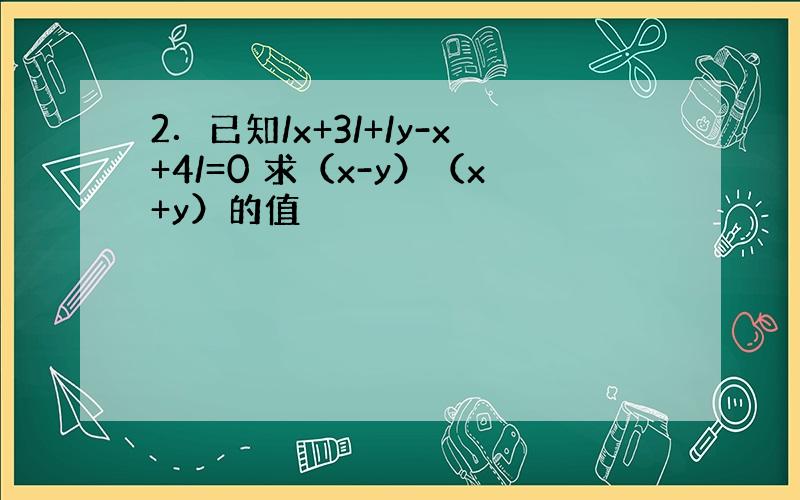 2．已知/x+3/+/y-x+4/=0 求（x-y）（x+y）的值