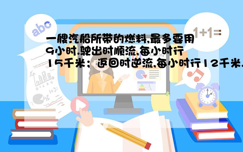 一艘汽船所带的燃料,最多要用9小时.驶出时顺流,每小时行15千米；返回时逆流,每小时行12千米.这艘汽船最多驶出多少千米