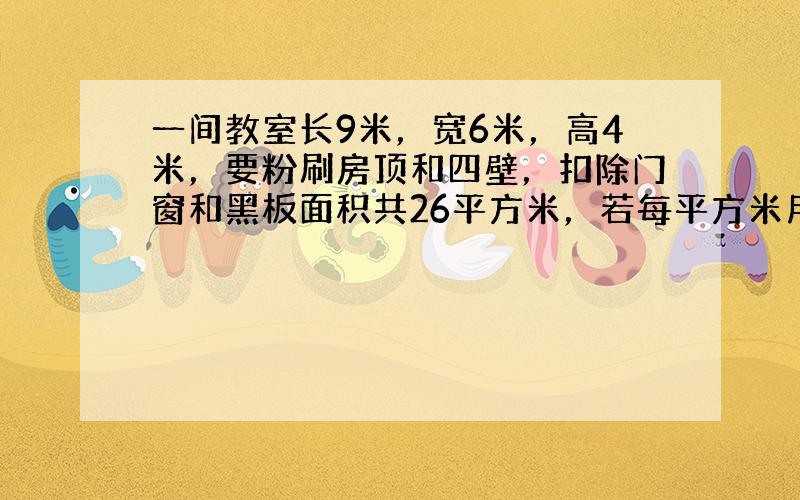 一间教室长9米，宽6米，高4米，要粉刷房顶和四壁，扣除门窗和黑板面积共26平方米，若每平方米用涂料2.3千克，粉刷这间教