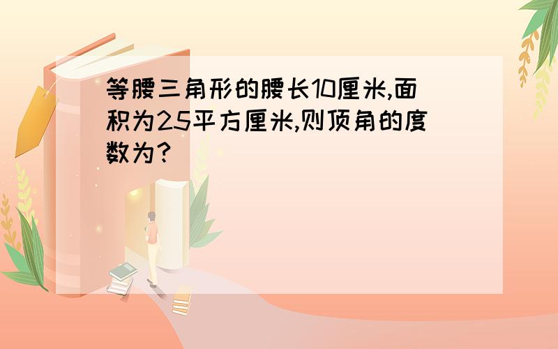 等腰三角形的腰长10厘米,面积为25平方厘米,则顶角的度数为?