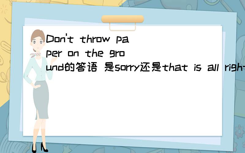 Don't throw paper on the ground的答语 是sorry还是that is all right