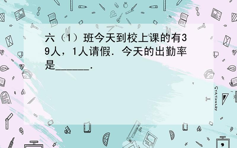 六（1）班今天到校上课的有39人，1人请假．今天的出勤率是______．