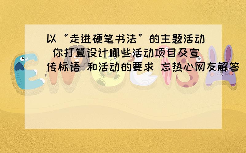 以“走进硬笔书法”的主题活动 你打算设计哪些活动项目及宣传标语 和活动的要求 忘热心网友解答