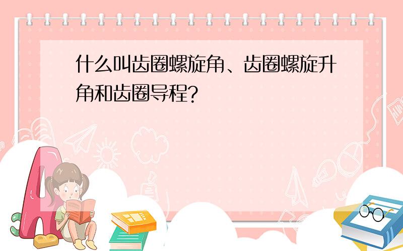 什么叫齿圈螺旋角、齿圈螺旋升角和齿圈导程?