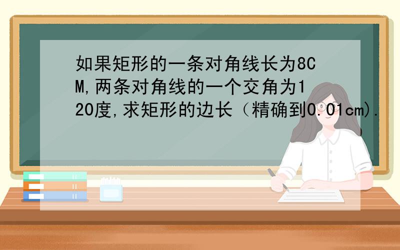 如果矩形的一条对角线长为8CM,两条对角线的一个交角为120度,求矩形的边长（精确到0.01cm).