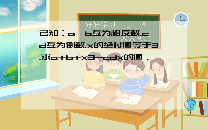 已知：a、b互为相反数，c、d互为倒数，x的绝对值等于3，求a+b+x3-cdx的值．