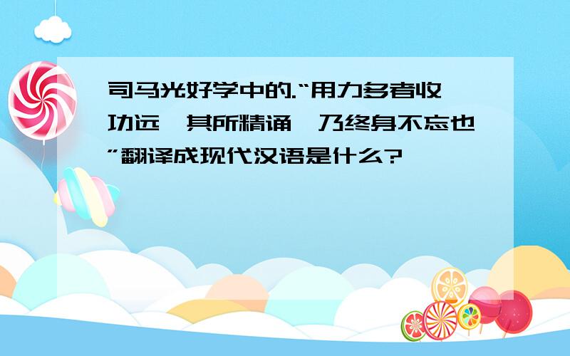 司马光好学中的.“用力多者收功远,其所精诵,乃终身不忘也”翻译成现代汉语是什么?