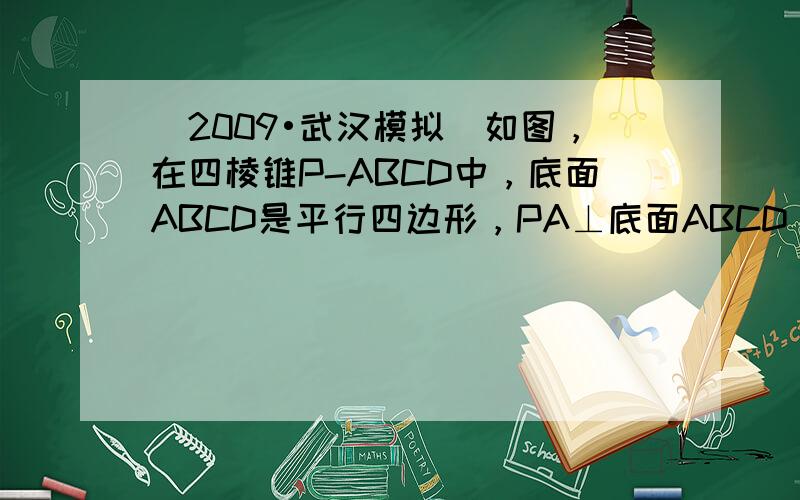 （2009•武汉模拟）如图，在四棱锥P-ABCD中，底面ABCD是平行四边形，PA⊥底面ABCD，AB⊥AC，AB=1，