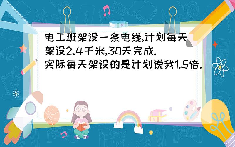 电工班架设一条电线,计划每天架设2.4千米,30天完成.实际每天架设的是计划说我1.5倍.