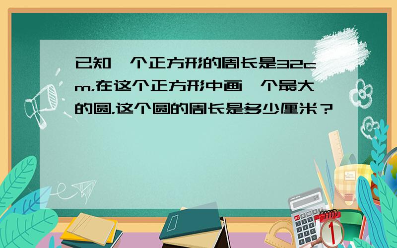 已知一个正方形的周长是32cm，在这个正方形中画一个最大的圆，这个圆的周长是多少厘米？