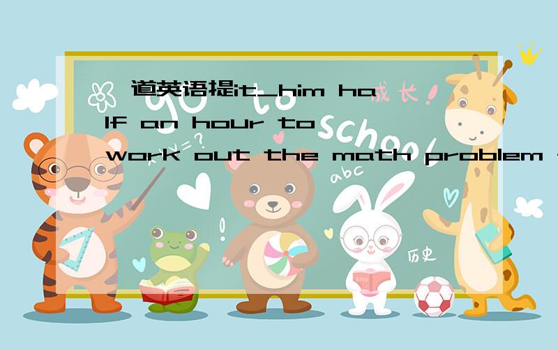 一道英语提it_him half an hour to work out the math problem -用took