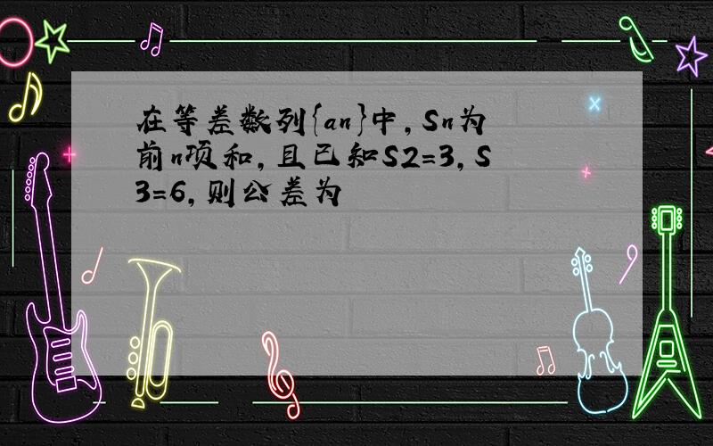 在等差数列{an}中,Sn为前n项和,且已知S2=3,S3=6,则公差为