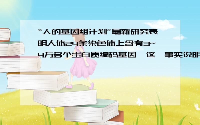 “人的基因组计划”最新研究表明人体24条染色体上含有3~4万多个蛋白质编码基因,这一事实说明什么