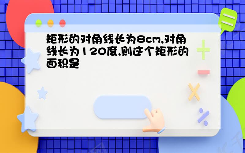 矩形的对角线长为8cm,对角线长为120度,则这个矩形的面积是