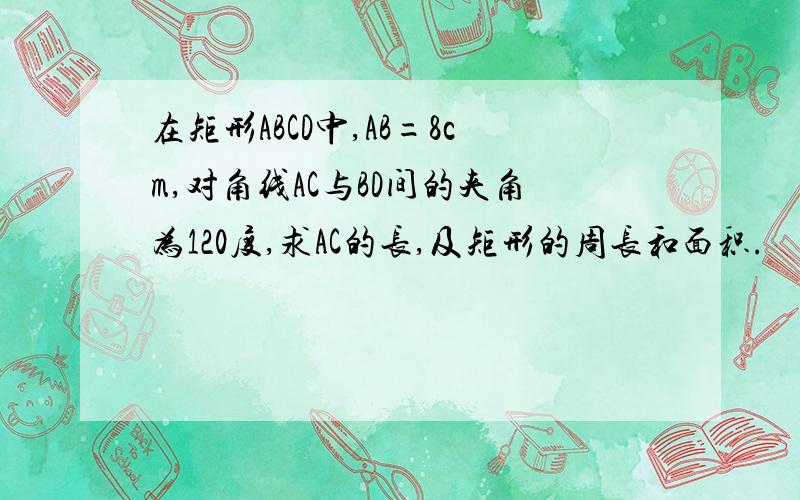 在矩形ABCD中,AB=8cm,对角线AC与BD间的夹角为120度,求AC的长,及矩形的周长和面积.