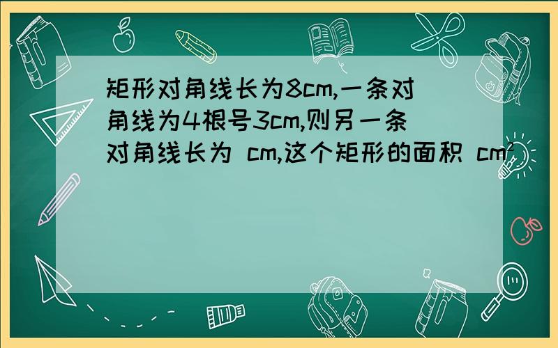 矩形对角线长为8cm,一条对角线为4根号3cm,则另一条对角线长为 cm,这个矩形的面积 cm²