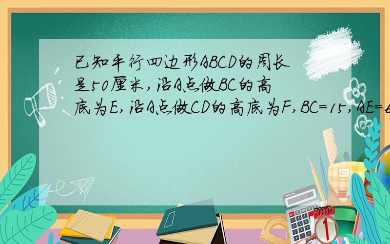 已知平行四边形ABCD的周长是50厘米,沿A点做BC的高底为E,沿A点做CD的高底为F,BC=15,AE=6,求AF的长