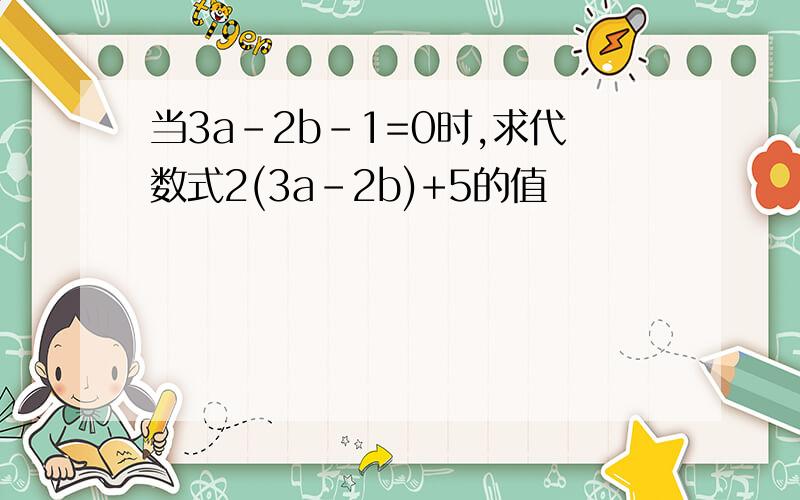 当3a-2b-1=0时,求代数式2(3a-2b)+5的值