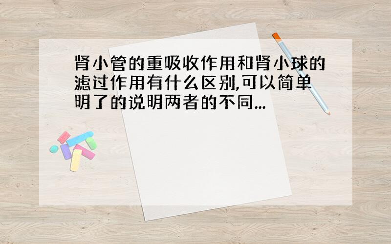 肾小管的重吸收作用和肾小球的滤过作用有什么区别,可以简单明了的说明两者的不同...