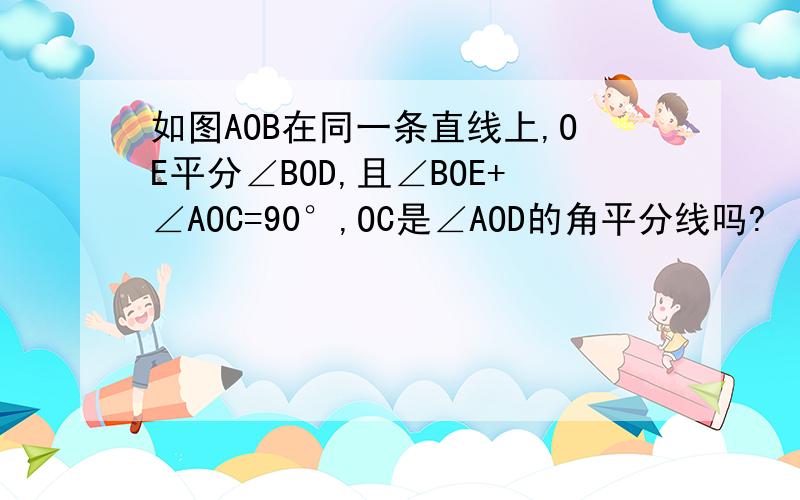 如图AOB在同一条直线上,OE平分∠BOD,且∠BOE+∠AOC=90°,OC是∠AOD的角平分线吗?