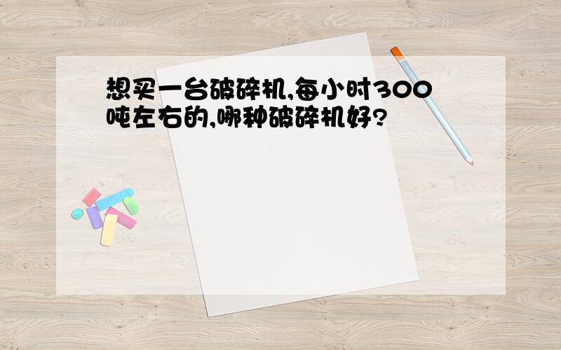 想买一台破碎机,每小时300吨左右的,哪种破碎机好?