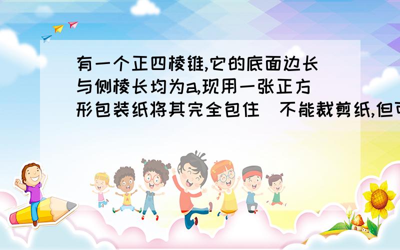 有一个正四棱锥,它的底面边长与侧棱长均为a,现用一张正方形包装纸将其完全包住（不能裁剪纸,但可以折叠）,求：包装纸的最小