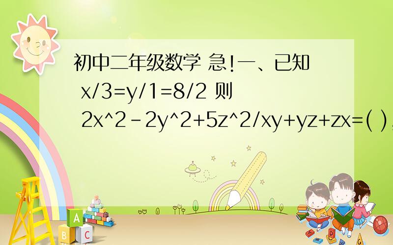 初中二年级数学 急!一、已知 x/3=y/1=8/2 则 2x^2-2y^2+5z^2/xy+yz+zx=( ),(x、